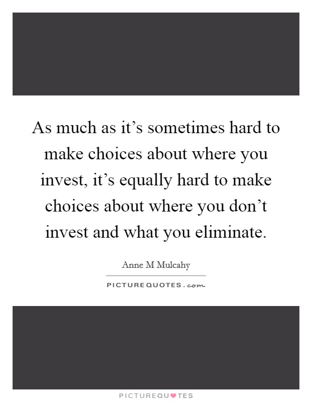 As much as it's sometimes hard to make choices about where you invest, it's equally hard to make choices about where you don't invest and what you eliminate. Picture Quote #1