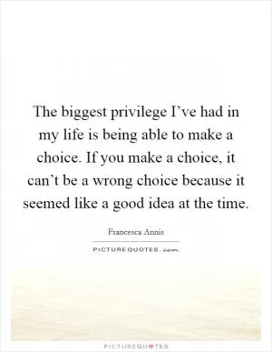The biggest privilege I’ve had in my life is being able to make a choice. If you make a choice, it can’t be a wrong choice because it seemed like a good idea at the time Picture Quote #1