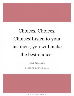 Choices, Choices, Choices!Listen to your instincts; you will make the best-choices Picture Quote #1