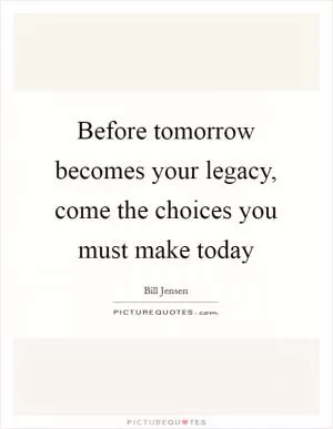 Before tomorrow becomes your legacy, come the choices you must make today Picture Quote #1