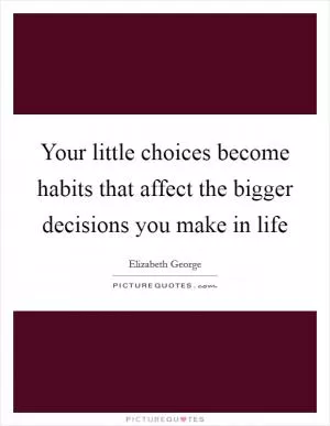 Your little choices become habits that affect the bigger decisions you make in life Picture Quote #1