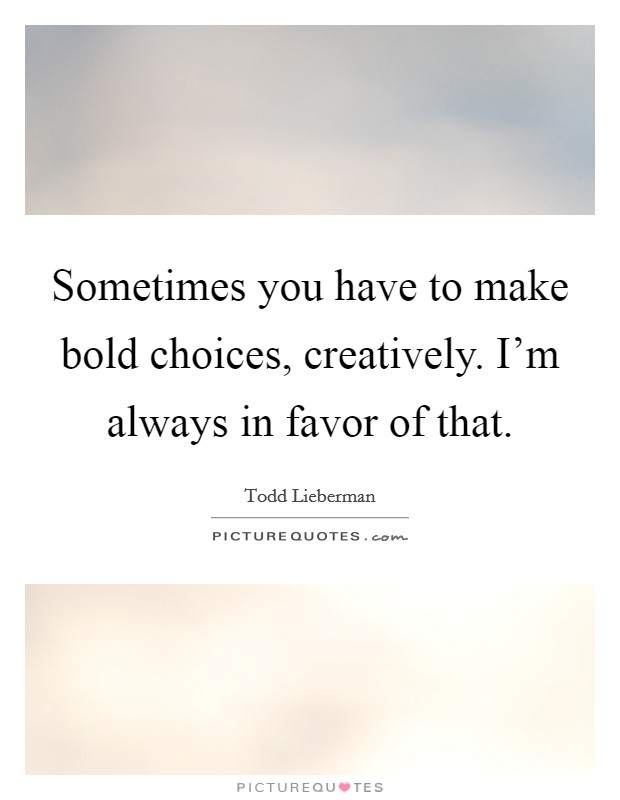 Sometimes you have to make bold choices, creatively. I'm always in favor of that. Picture Quote #1