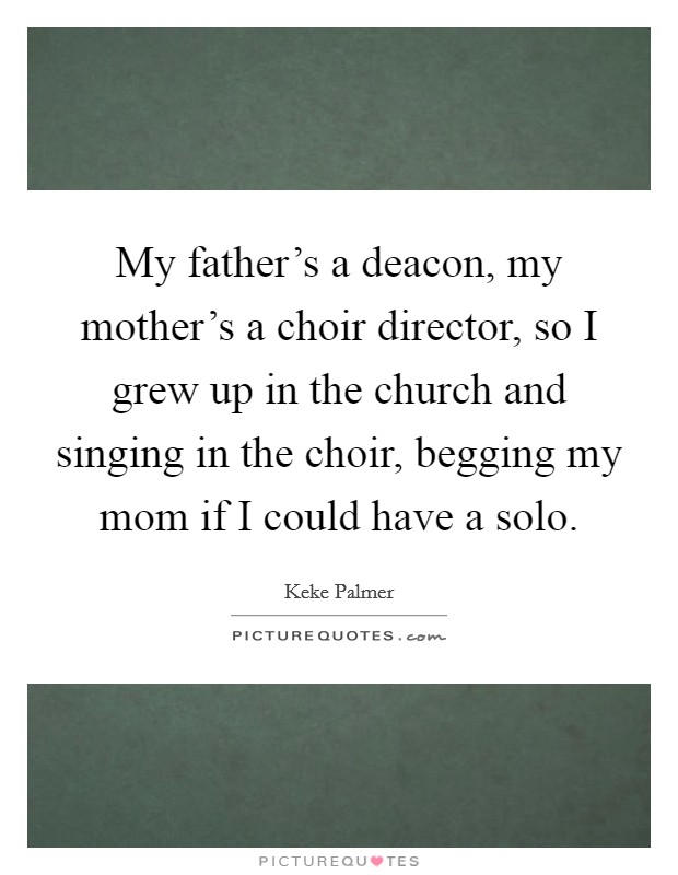 My father's a deacon, my mother's a choir director, so I grew up in the church and singing in the choir, begging my mom if I could have a solo. Picture Quote #1
