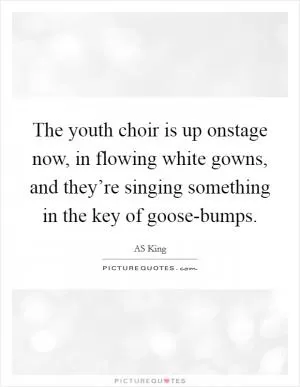 The youth choir is up onstage now, in flowing white gowns, and they’re singing something in the key of goose-bumps Picture Quote #1