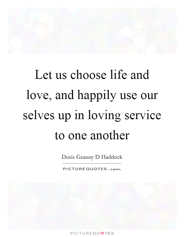 Let us choose life and love, and happily use our selves up in loving service to one another Picture Quote #1