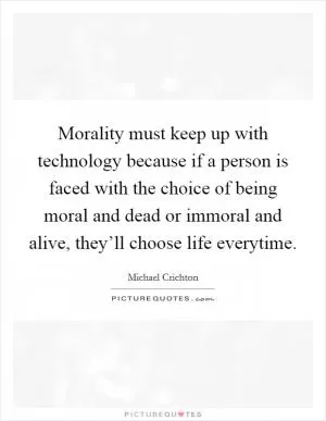 Morality must keep up with technology because if a person is faced with the choice of being moral and dead or immoral and alive, they’ll choose life everytime Picture Quote #1