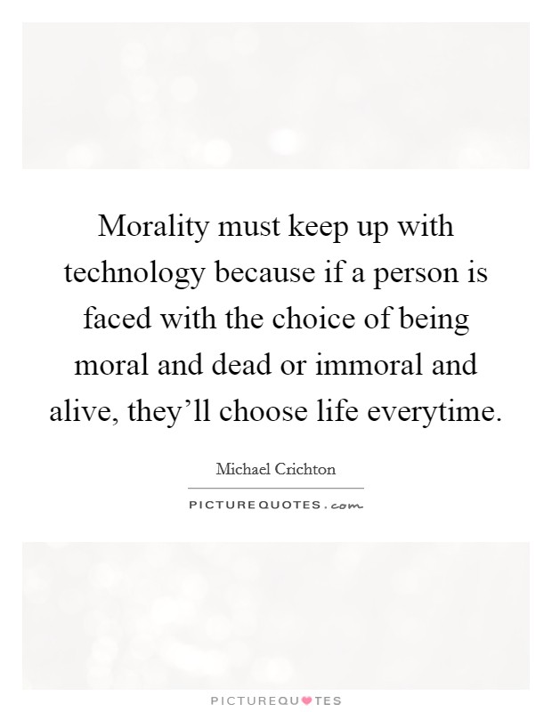 Morality must keep up with technology because if a person is faced with the choice of being moral and dead or immoral and alive, they'll choose life everytime. Picture Quote #1