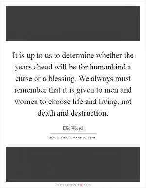 It is up to us to determine whether the years ahead will be for humankind a curse or a blessing. We always must remember that it is given to men and women to choose life and living, not death and destruction Picture Quote #1