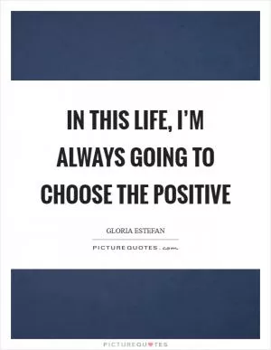 In this life, I’m always going to choose the positive Picture Quote #1