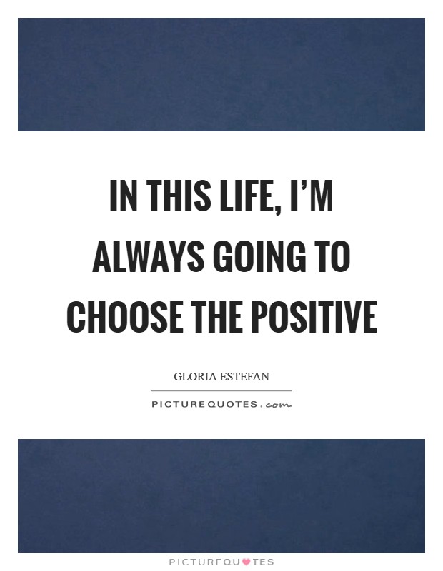 In this life, I'm always going to choose the positive Picture Quote #1