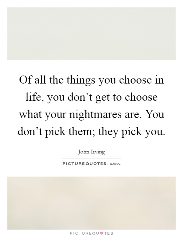 Of all the things you choose in life, you don't get to choose what your nightmares are. You don't pick them; they pick you. Picture Quote #1