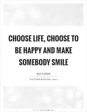 Choose life, choose to be happy and make somebody smile Picture Quote #1