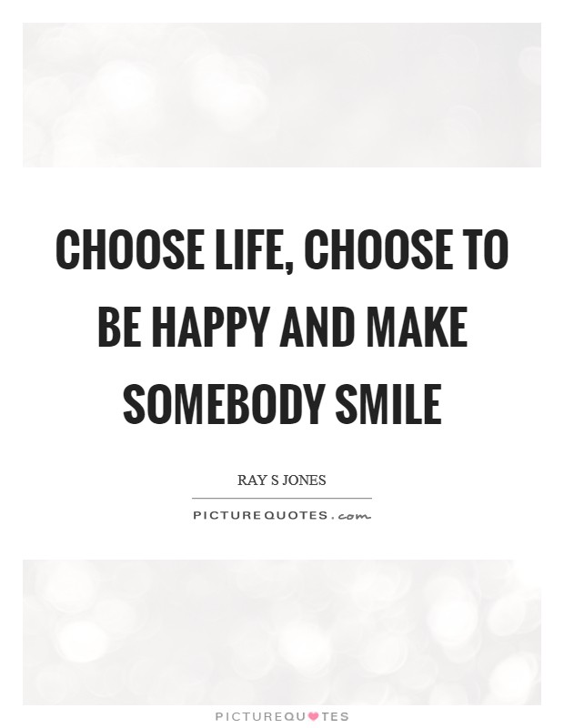 Choose life, choose to be happy and make somebody smile Picture Quote #1