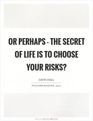 Or perhaps - the secret of life is to choose your risks? Picture Quote #1