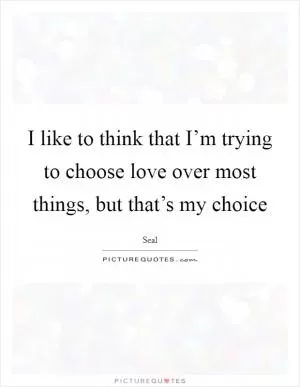 I like to think that I’m trying to choose love over most things, but that’s my choice Picture Quote #1