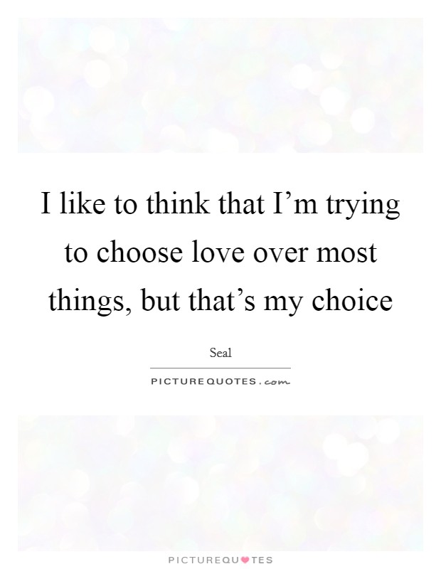 I like to think that I'm trying to choose love over most things, but that's my choice Picture Quote #1