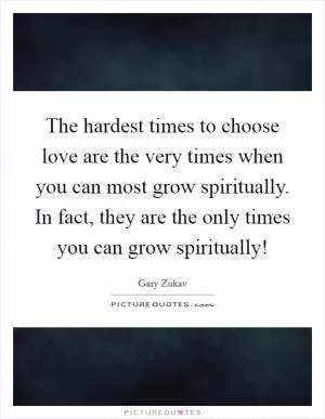 The hardest times to choose love are the very times when you can most grow spiritually. In fact, they are the only times you can grow spiritually! Picture Quote #1