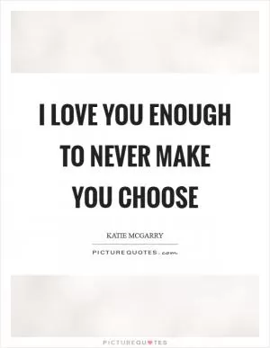 I love you enough to never make you choose Picture Quote #1