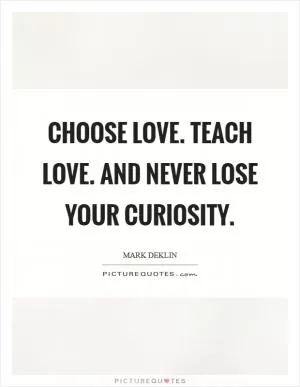 Choose love. Teach love. And never lose your curiosity Picture Quote #1