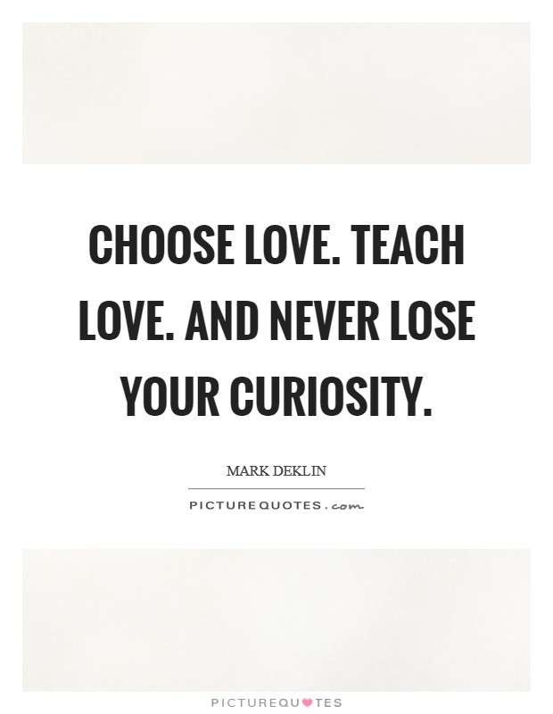 Choose love. Teach love. And never lose your curiosity. Picture Quote #1