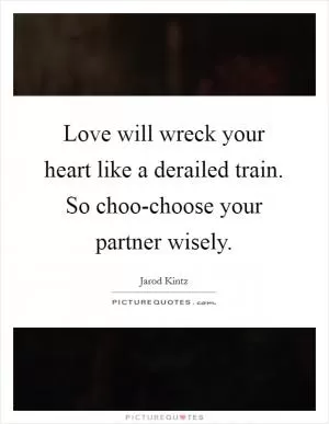 Love will wreck your heart like a derailed train. So choo-choose your partner wisely Picture Quote #1