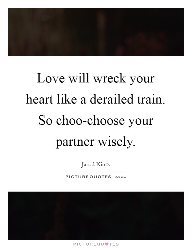 Love will wreck your heart like a derailed train. So choo-choose your partner wisely. Picture Quote #1