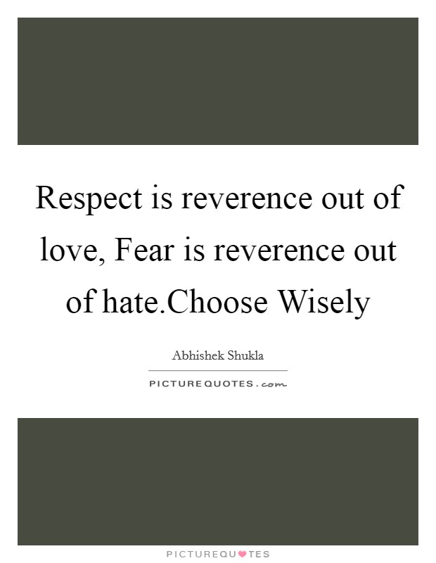 Respect is reverence out of love, Fear is reverence out of hate.Choose Wisely Picture Quote #1