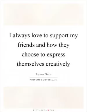 I always love to support my friends and how they choose to express themselves creatively Picture Quote #1