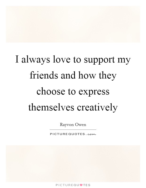 I always love to support my friends and how they choose to express themselves creatively Picture Quote #1