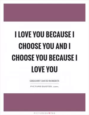 I love you because I choose you and I choose you because I love you Picture Quote #1
