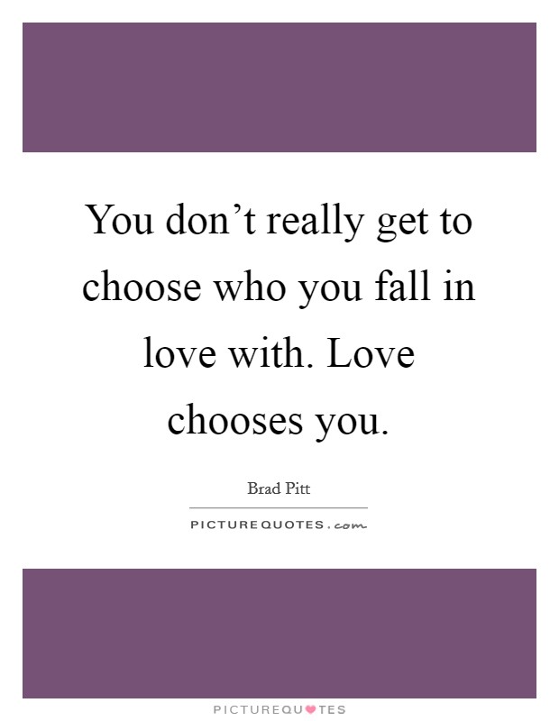 You don't really get to choose who you fall in love with. Love chooses you. Picture Quote #1