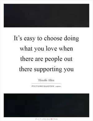 It’s easy to choose doing what you love when there are people out there supporting you Picture Quote #1