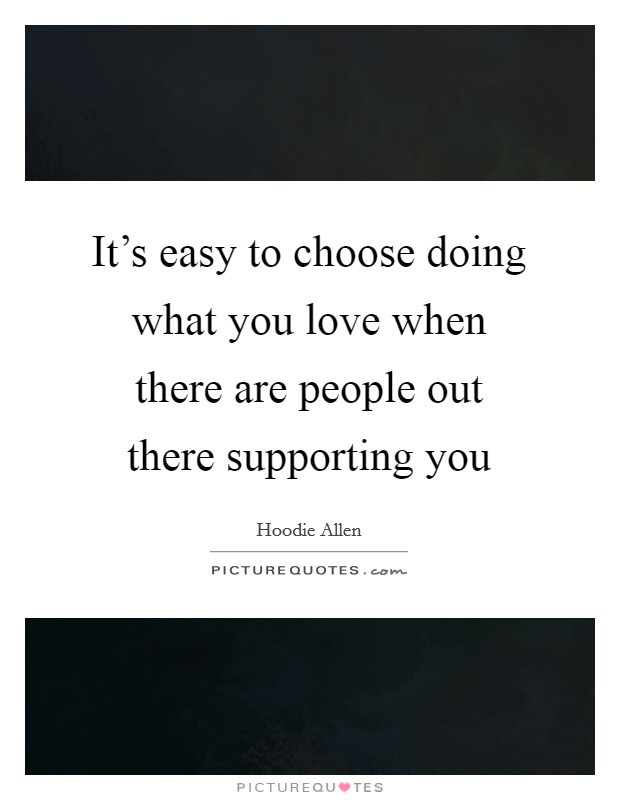 It's easy to choose doing what you love when there are people out there supporting you Picture Quote #1