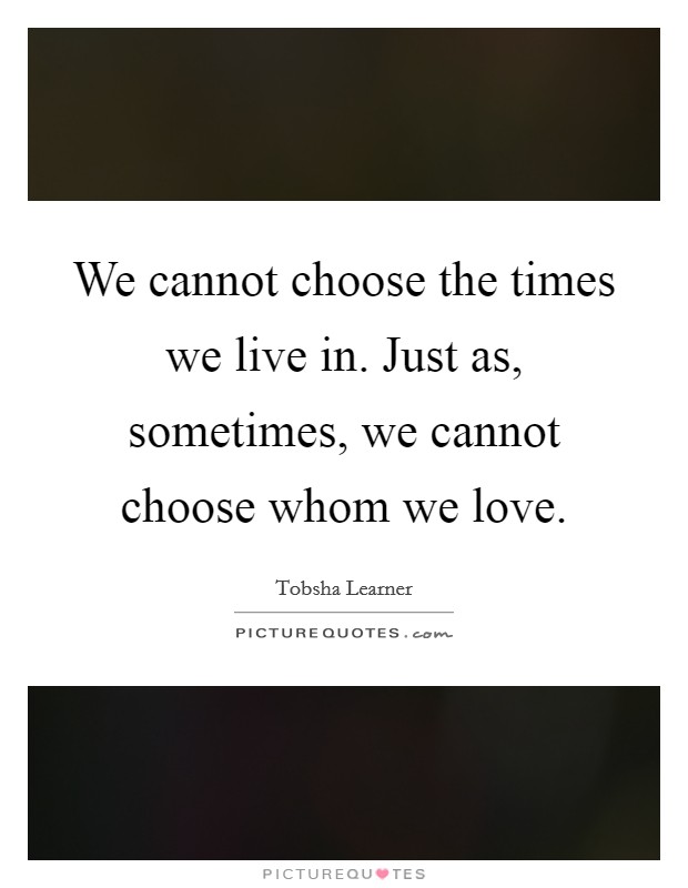 We cannot choose the times we live in. Just as, sometimes, we cannot choose whom we love. Picture Quote #1
