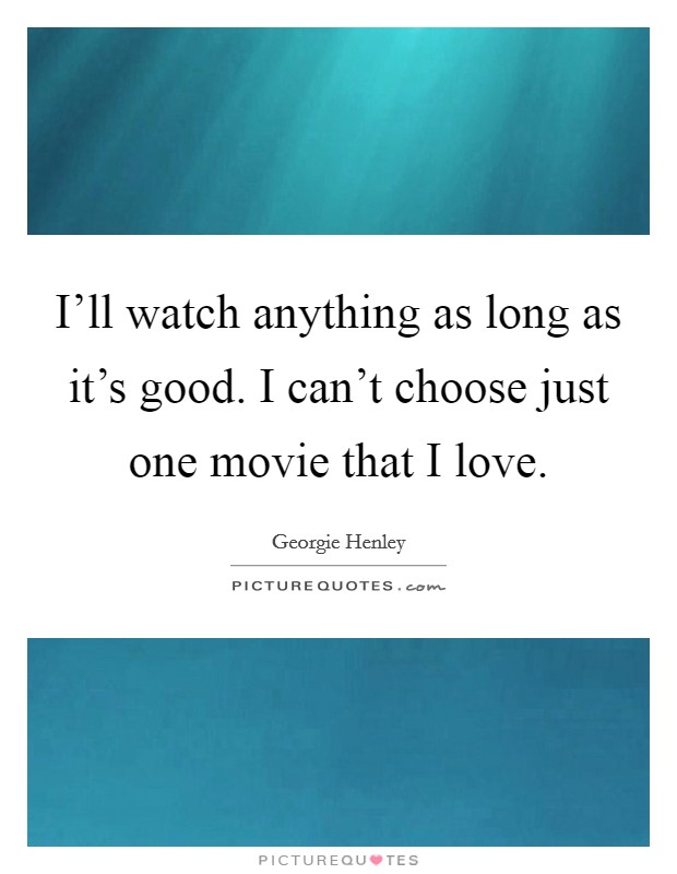 I'll watch anything as long as it's good. I can't choose just one movie that I love. Picture Quote #1