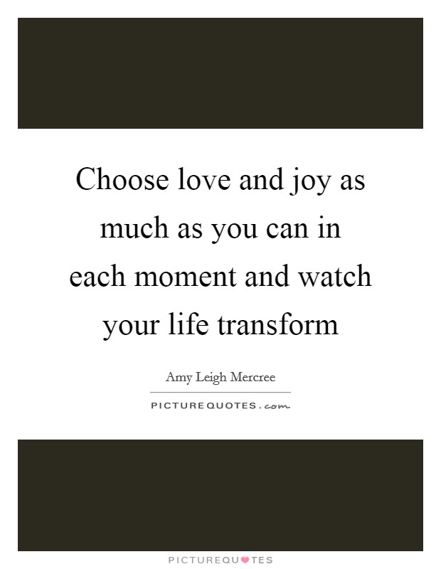 Choose love and joy as much as you can in each moment and watch your life transform Picture Quote #1