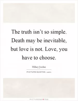 The truth isn’t so simple. Death may be inevitable, but love is not. Love, you have to choose Picture Quote #1