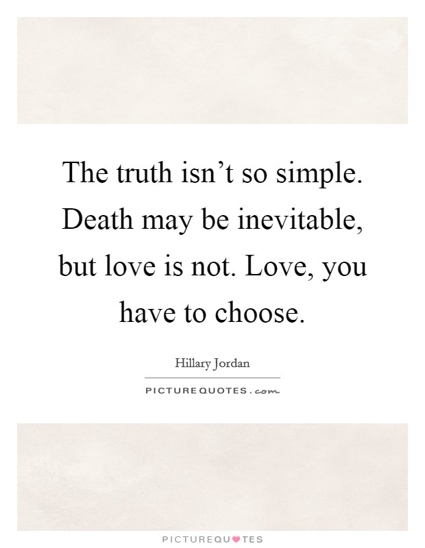 The truth isn't so simple. Death may be inevitable, but love is not. Love, you have to choose. Picture Quote #1