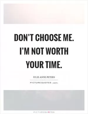 Don’t choose me. I’m not worth your time Picture Quote #1