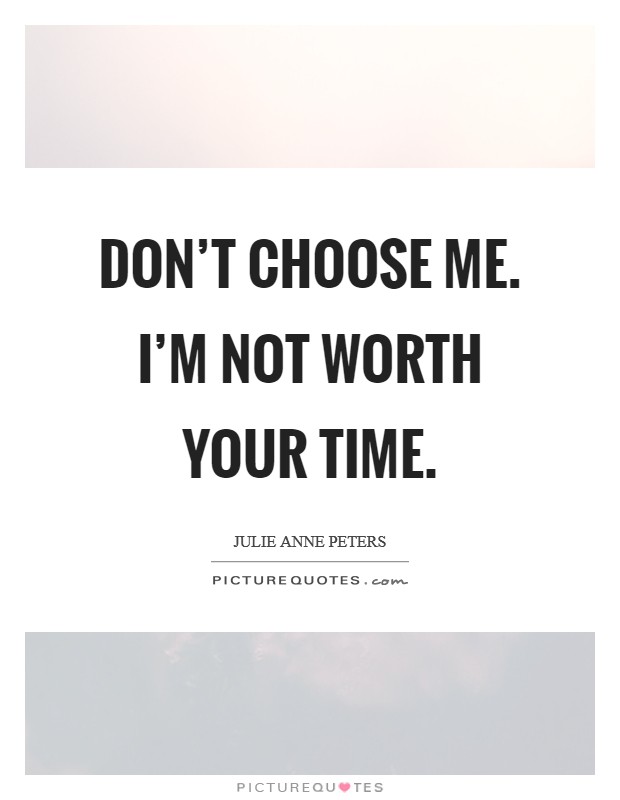 Don't choose me. I'm not worth your time. Picture Quote #1