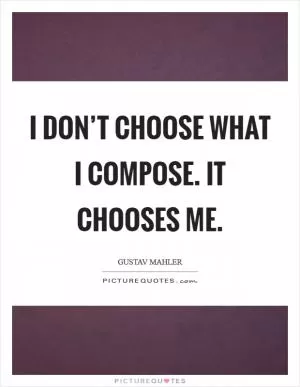 I don’t choose what I compose. It chooses me Picture Quote #1