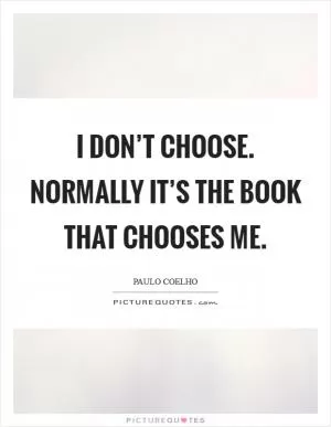 I don’t choose. Normally it’s the book that chooses me Picture Quote #1