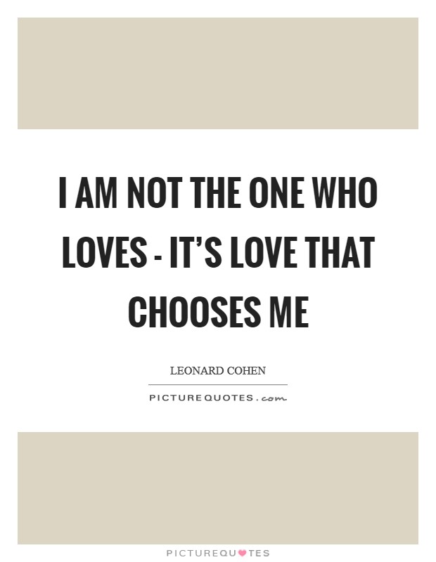 I am not the one who loves - It's love that chooses me Picture Quote #1