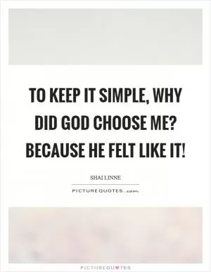 To keep it simple, why did God choose me? Because He felt like it! Picture Quote #1