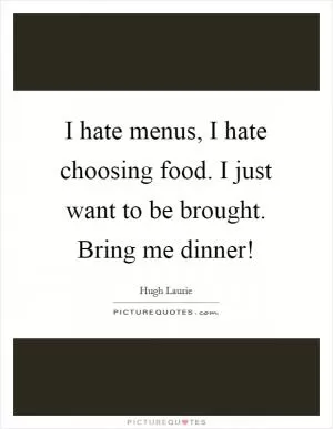 I hate menus, I hate choosing food. I just want to be brought. Bring me dinner! Picture Quote #1