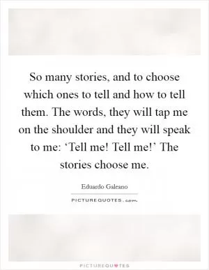 So many stories, and to choose which ones to tell and how to tell them. The words, they will tap me on the shoulder and they will speak to me: ‘Tell me! Tell me!’ The stories choose me Picture Quote #1