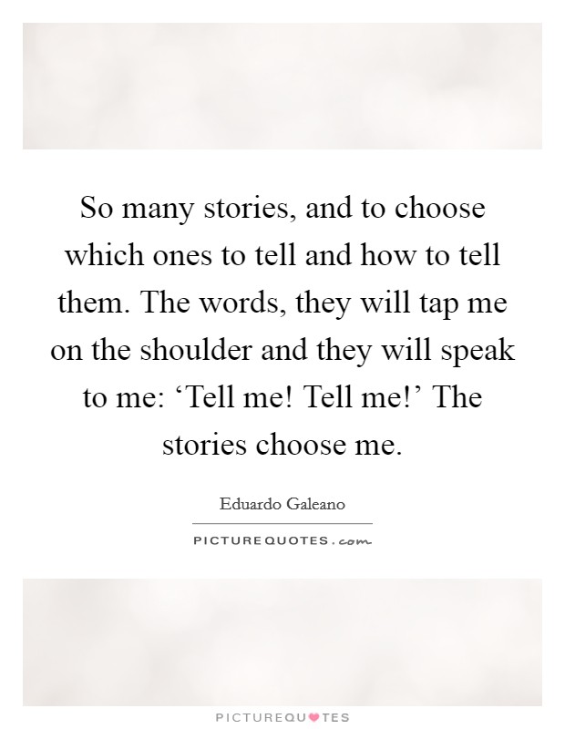 So many stories, and to choose which ones to tell and how to tell them. The words, they will tap me on the shoulder and they will speak to me: ‘Tell me! Tell me!' The stories choose me. Picture Quote #1
