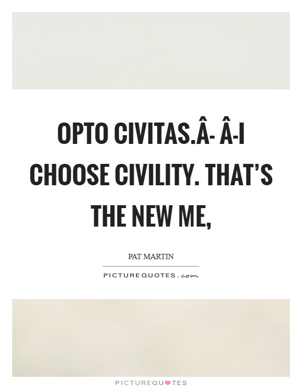 Opto Civitas.Â- Â-I choose civility. That's the new me, Picture Quote #1