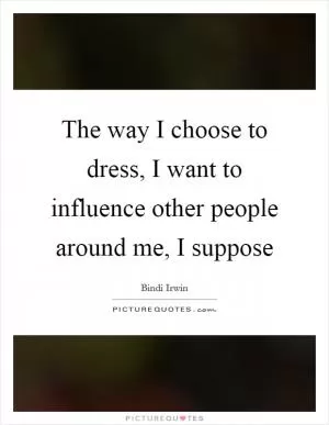 The way I choose to dress, I want to influence other people around me, I suppose Picture Quote #1