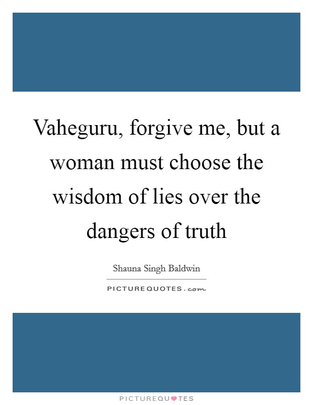 Vaheguru, forgive me, but a woman must choose the wisdom of lies over the dangers of truth Picture Quote #1